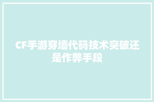 CF手游穿墙代码技术突破还是作弊手段