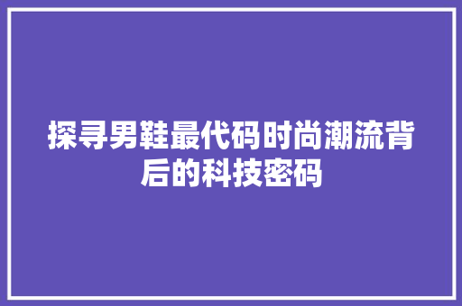 探寻男鞋最代码时尚潮流背后的科技密码