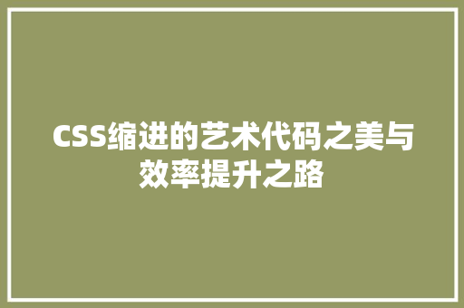 CSS缩进的艺术代码之美与效率提升之路