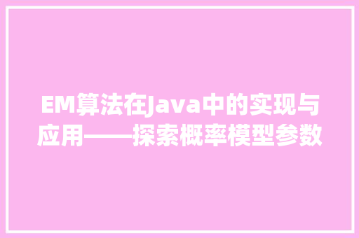 EM算法在Java中的实现与应用——探索概率模型参数估计的新篇章