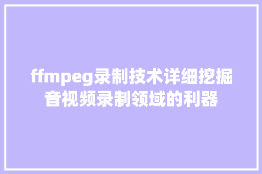 ffmpeg录制技术详细挖掘音视频录制领域的利器