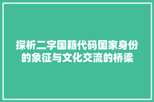 探析二字国籍代码国家身份的象征与文化交流的桥梁