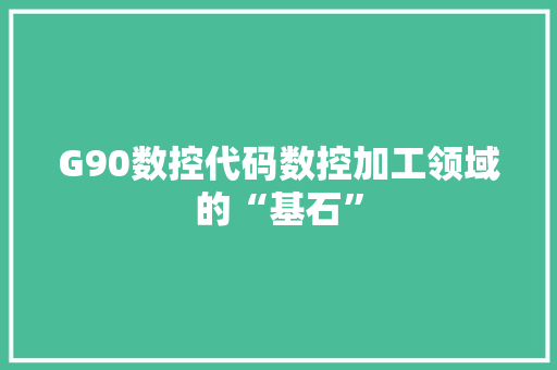 G90数控代码数控加工领域的“基石”