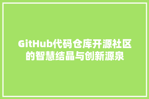 GitHub代码仓库开源社区的智慧结晶与创新源泉