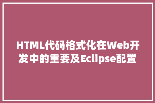 HTML代码格式化在Web开发中的重要及Eclipse配置方法
