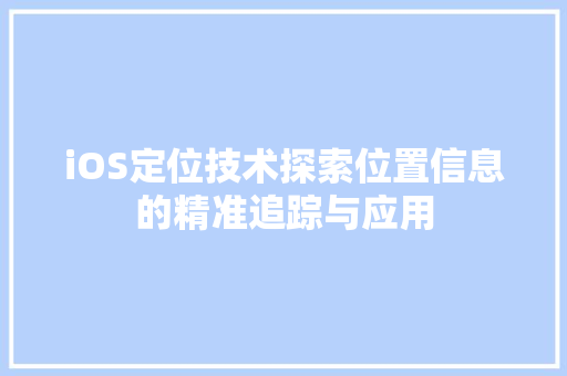 iOS定位技术探索位置信息的精准追踪与应用