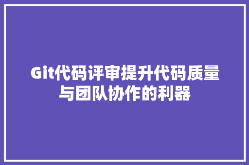 Git代码评审提升代码质量与团队协作的利器