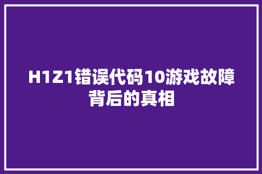 H1Z1错误代码10游戏故障背后的真相