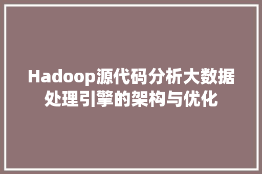 Hadoop源代码分析大数据处理引擎的架构与优化