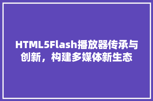 HTML5Flash播放器传承与创新，构建多媒体新生态