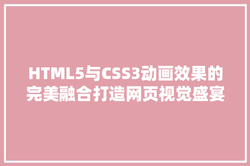 HTML5与CSS3动画效果的完美融合打造网页视觉盛宴