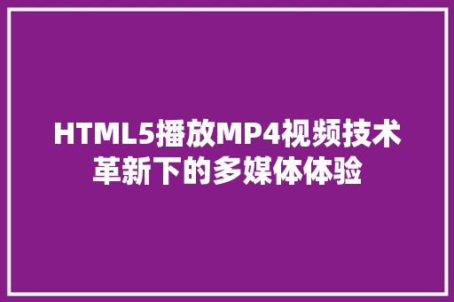 HTML5播放MP4视频技术革新下的多媒体体验