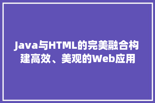 Java与HTML的完美融合构建高效、美观的Web应用