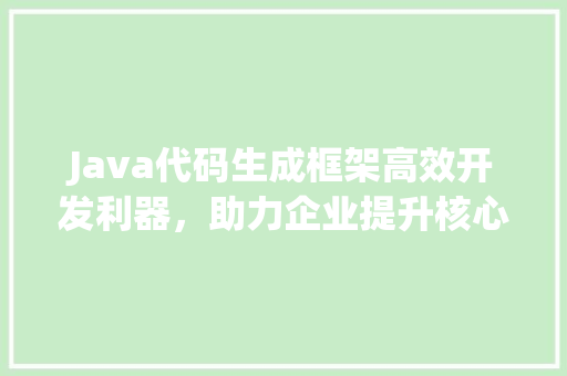 Java代码生成框架高效开发利器，助力企业提升核心竞争力