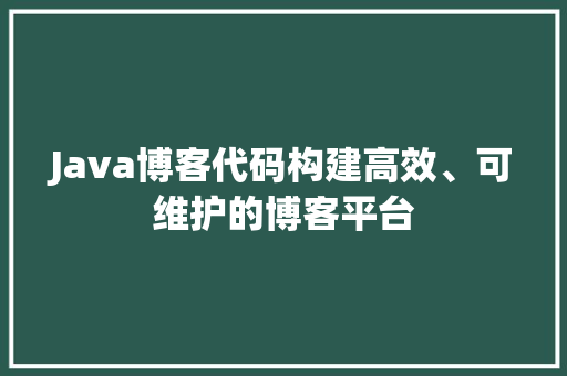 Java博客代码构建高效、可维护的博客平台