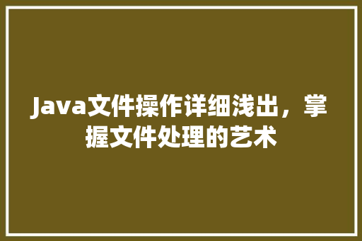 Java文件操作详细浅出，掌握文件处理的艺术