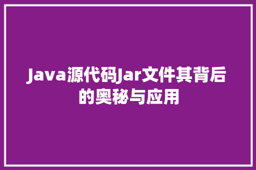 Java源代码Jar文件其背后的奥秘与应用
