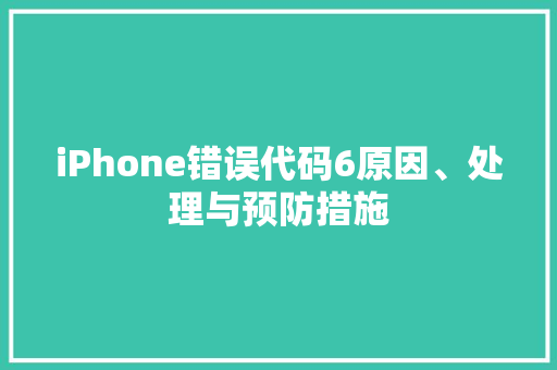iPhone错误代码6原因、处理与预防措施