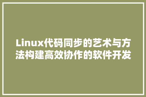 Linux代码同步的艺术与方法构建高效协作的软件开发环境  第1张