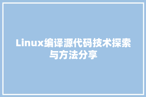 Linux编译源代码技术探索与方法分享