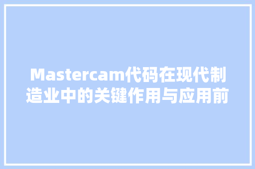 Mastercam代码在现代制造业中的关键作用与应用前景