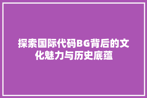 探索国际代码BG背后的文化魅力与历史底蕴