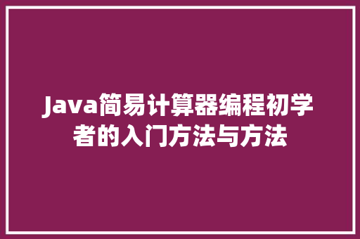 Java简易计算器编程初学者的入门方法与方法