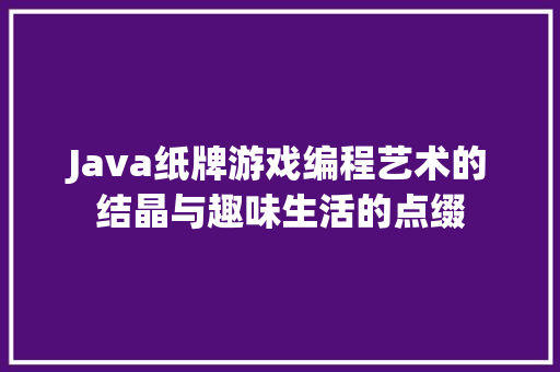 Java纸牌游戏编程艺术的结晶与趣味生活的点缀