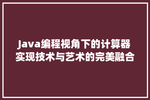 Java编程视角下的计算器实现技术与艺术的完美融合