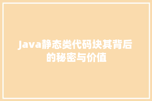 Java静态类代码块其背后的秘密与价值