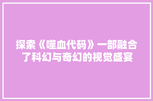 探索《噬血代码》一部融合了科幻与奇幻的视觉盛宴