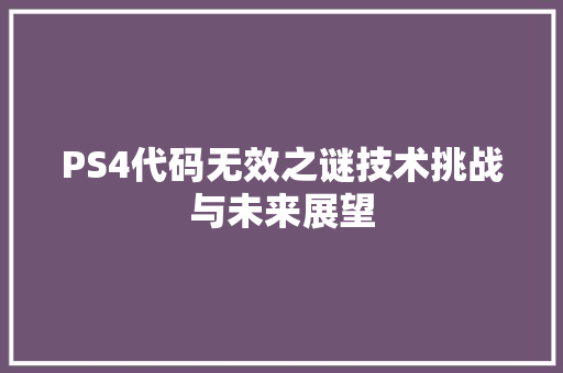 PS4代码无效之谜技术挑战与未来展望