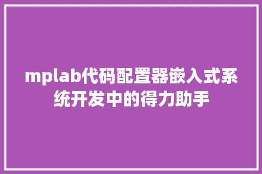 mplab代码配置器嵌入式系统开发中的得力助手