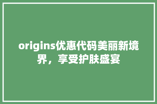 origins优惠代码美丽新境界，享受护肤盛宴