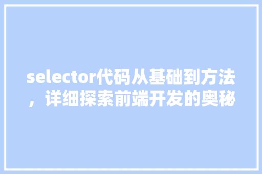 selector代码从基础到方法，详细探索前端开发的奥秘