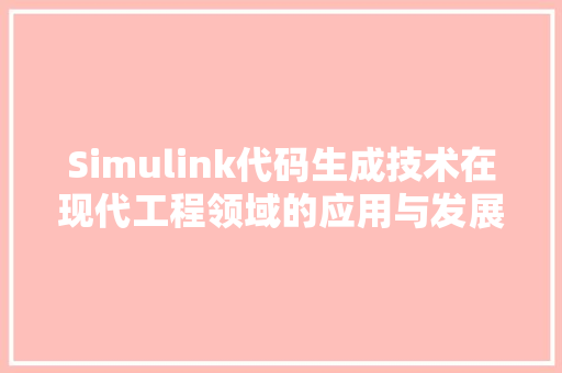 Simulink代码生成技术在现代工程领域的应用与发展