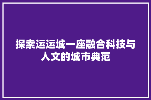 探索运运城一座融合科技与人文的城市典范