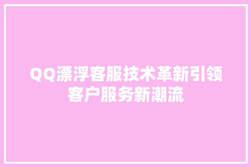 QQ漂浮客服技术革新引领客户服务新潮流