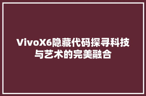 VivoX6隐藏代码探寻科技与艺术的完美融合