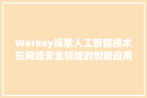 Warkey探索人工智能技术在网络安全领域的创新应用