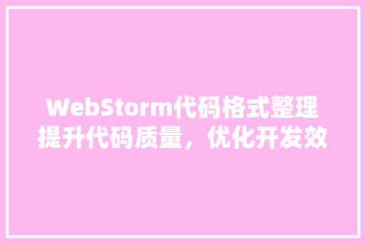 WebStorm代码格式整理提升代码质量，优化开发效率