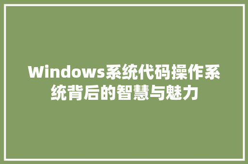 Windows系统代码操作系统背后的智慧与魅力