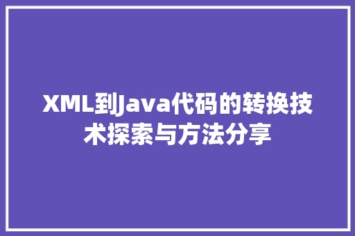 XML到Java代码的转换技术探索与方法分享  第1张