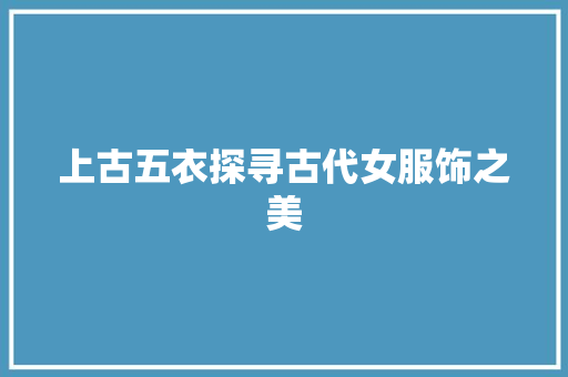 上古五衣探寻古代女服饰之美