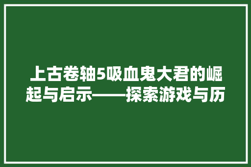 上古卷轴5吸血鬼大君的崛起与启示——探索游戏与历史文化的交融