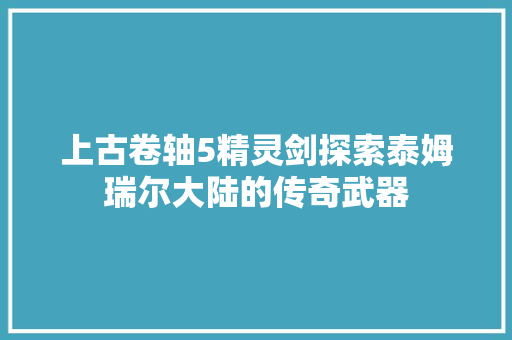 上古卷轴5精灵剑探索泰姆瑞尔大陆的传奇武器