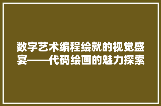 数字艺术编程绘就的视觉盛宴——代码绘画的魅力探索