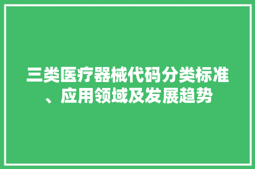 三类医疗器械代码分类标准、应用领域及发展趋势