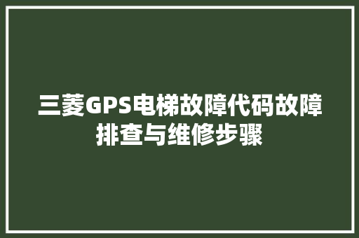 三菱GPS电梯故障代码故障排查与维修步骤