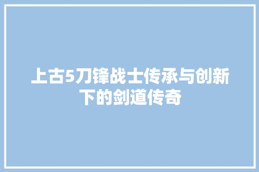 上古5刀锋战士传承与创新下的剑道传奇